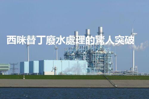 西咪替丁廢水處理的驚人突破？解密高效凈化技術(shù)！